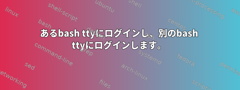 あるbash ttyにログインし、別のbash ttyにログインします。