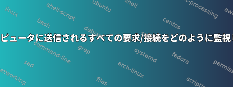 自分のコンピュータに送信されるすべての要求/接続をどのように監視しますか？