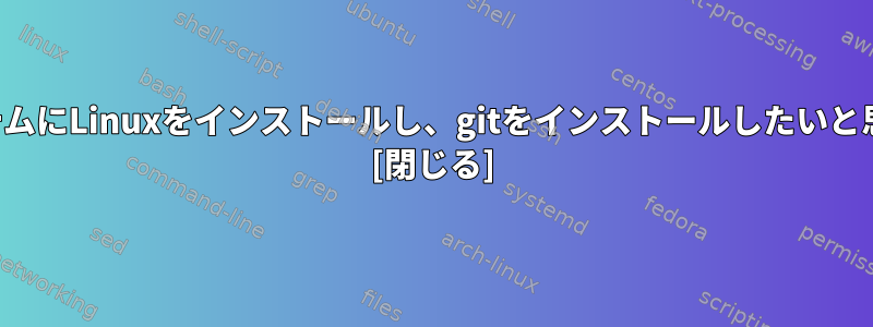 私のシステムにLinuxをインストールし、gitをインストールしたいと思います。 [閉じる]