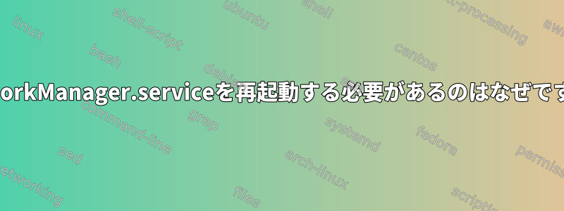 NetworkManager.serviceを再起動する必要があるのはなぜですか？