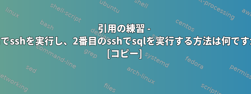 引用の練習 - sshでsshを実行し、2番目のsshでsqlを実行する方法は何ですか? [コピー]