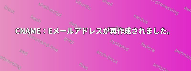 CNAME：Eメールアドレスが再作成されました。