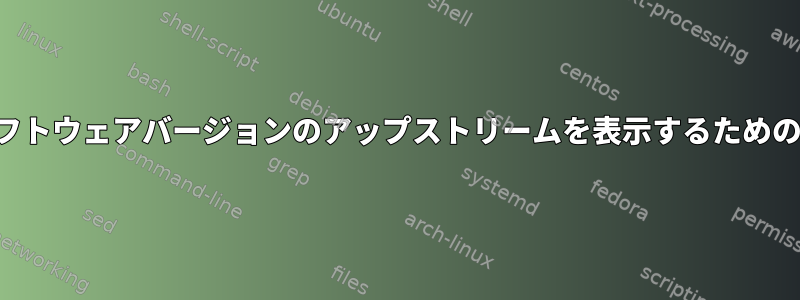 最新のソフトウェアバージョンのアップストリームを表示するためのツール？