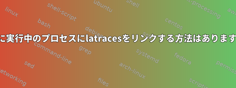 すでに実行中のプロセスにlatracesをリンクする方法はありますか？