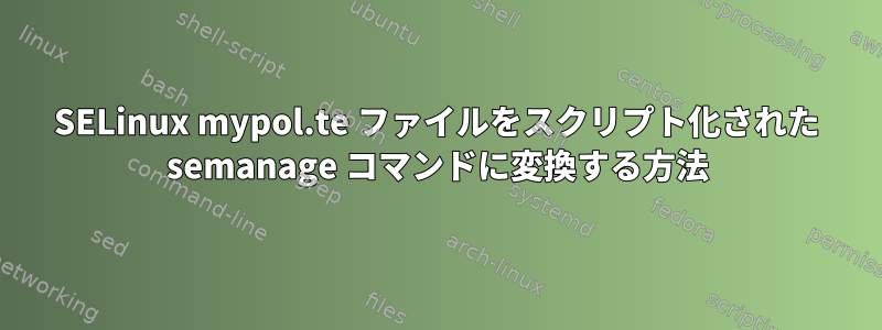 SELinux mypol.te ファイルをスクリプト化された semanage コマンドに変換する方法