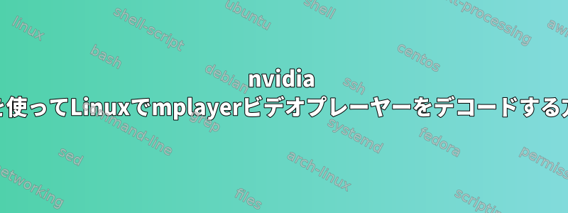 nvidia vdpauを使ってLinuxでmplayerビデオプレーヤーをデコードする方法は？