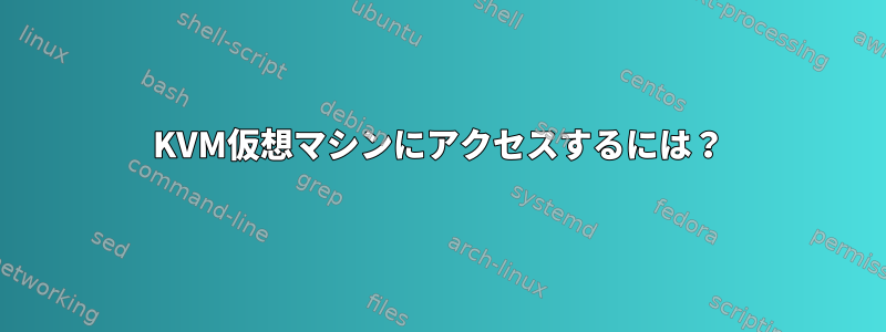 KVM仮想マシンにアクセスするには？