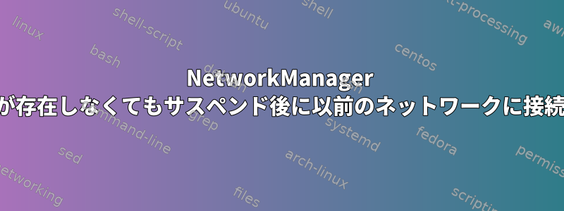 NetworkManager は、ネットワークが存在しなくてもサスペンド後に以前のネットワークに接続しようとします。