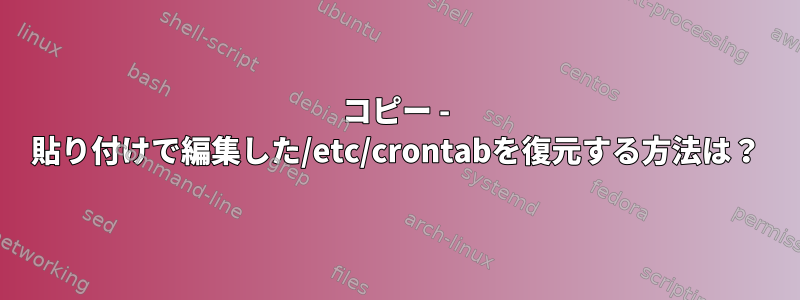 コピー - 貼り付けで編集した/etc/crontabを復元する方法は？