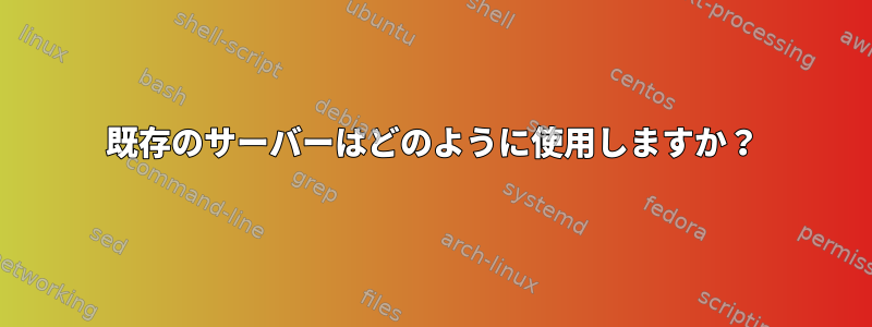 既存のサーバーはどのように使用しますか？