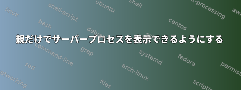 親だけでサーバープロセスを表示できるようにする