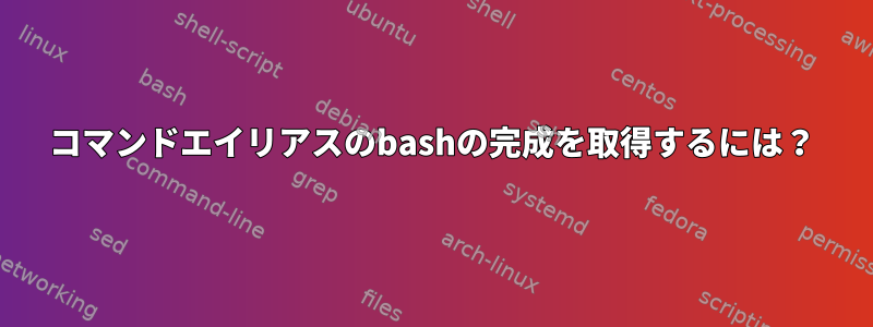 コマンドエイリアスのbashの完成を取得するには？