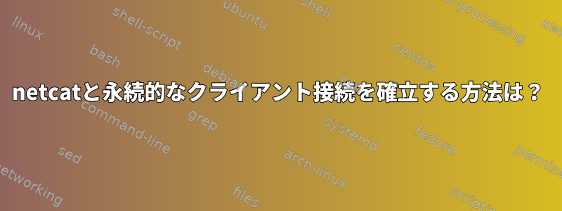 netcatと永続的なクライアント接続を確立する方法は？