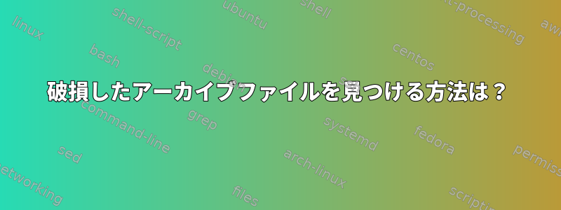 破損したアーカイブファイルを見つける方法は？