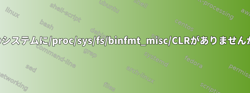 私のシステムに/proc/sys/fs/binfmt_misc/CLRがありませんか？