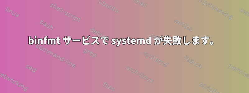 binfmt サービスで systemd が失敗します。