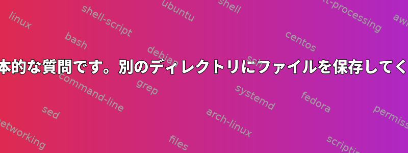 非常に基本的な質問です。別のディレクトリにファイルを保存してください。