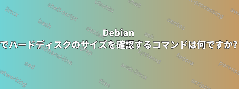 Debian でハードディスクのサイズを確認するコマンドは何ですか?