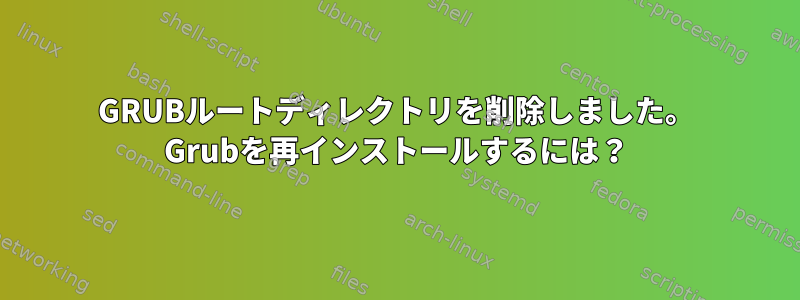 GRUBルートディレクトリを削除しました。 Grubを再インストールするには？