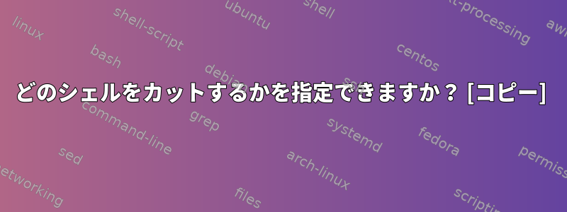 どのシェルをカットするかを指定できますか？ [コピー]