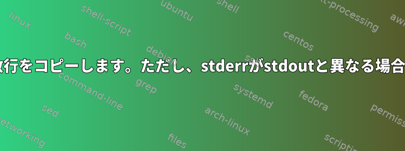 stdoutからstderrに数行をコピーします。ただし、stderrがstdoutと異なる場合にのみ適用されます。