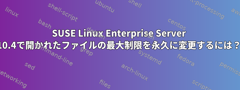 SUSE Linux Enterprise Server 10.4で開かれたファイルの最大制限を永久に変更するには？