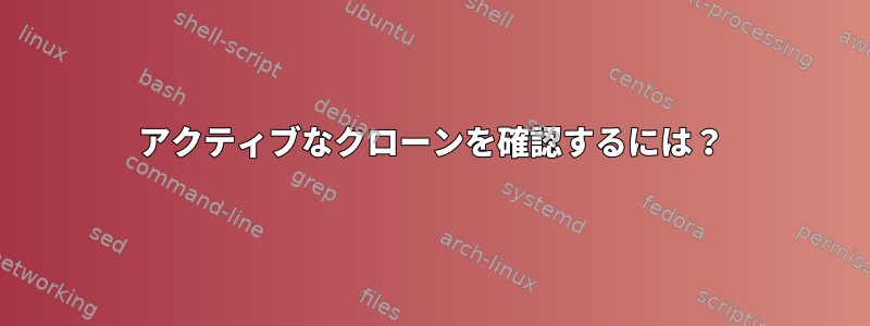 アクティブなクローンを確認するには？