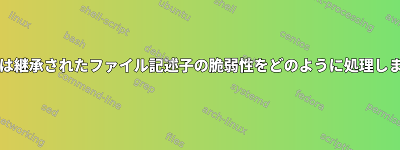 Unicesは継承されたファイル記述子の脆弱性をどのように処理しますか？