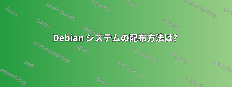 Debian システムの配布方法は?