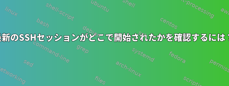 最新のSSHセッションがどこで開始されたかを確認するには？