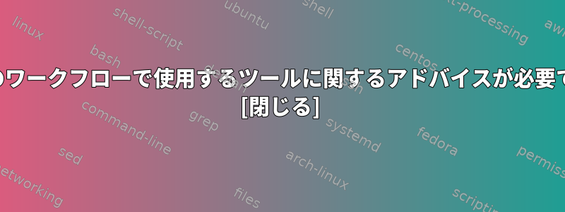 日常のワークフローで使用するツールに関するアドバイスが必要です。 [閉じる]