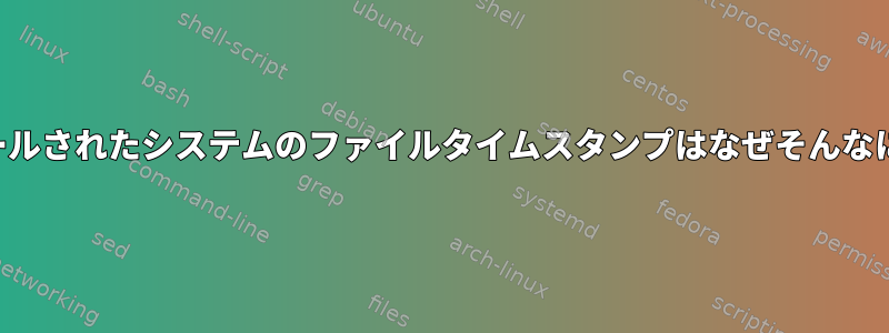 新しくインストールされたシステムのファイルタイムスタンプはなぜそんなに古いのですか？