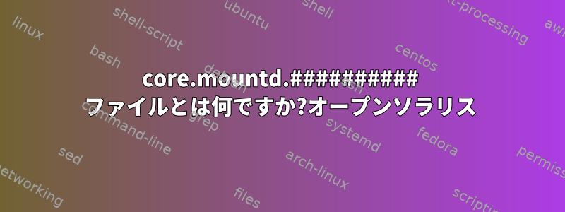 core.mountd.########## ファイルとは何ですか?オープンソラリス