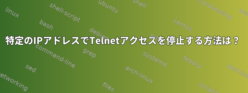 特定のIPアドレスでTelnetアクセスを停止する方法は？