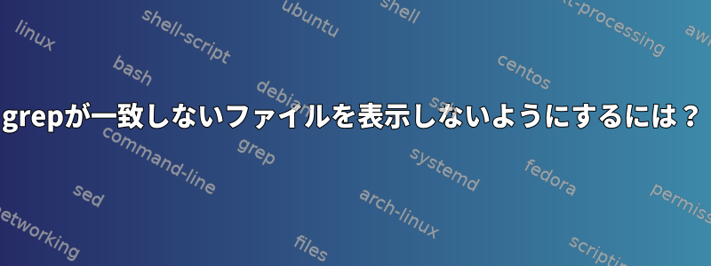 grepが一致しないファイルを表示しないようにするには？