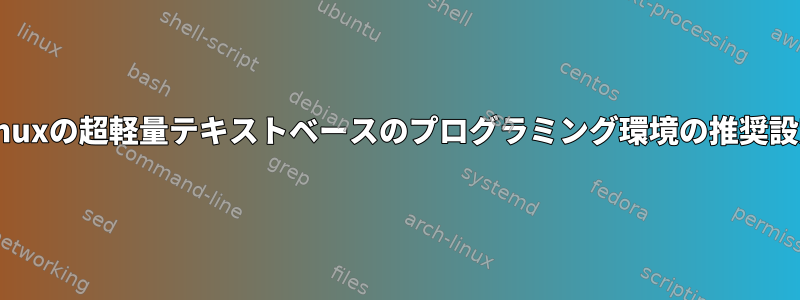 Linuxの超軽量テキストベースのプログラミング環境の推奨設定