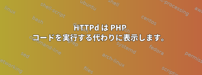 HTTPd は PHP コードを実行する代わりに表示します。