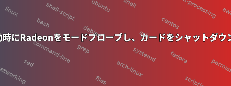 システムの起動時にRadeonをモードプローブし、カードをシャットダウンする方法は？