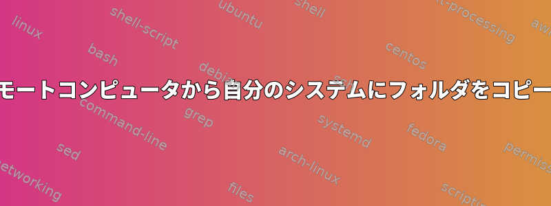 SSHまたは他の手段を使用してリモートコンピュータから自分のシステムにフォルダをコピーするにはどうすればよいですか？