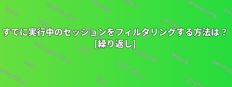 すでに実行中のセッションをフィルタリングする方法は？ [繰り返し]