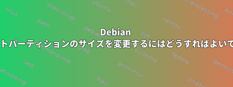 Debian でルートパーティションのサイズを変更するにはどうすればよいですか?