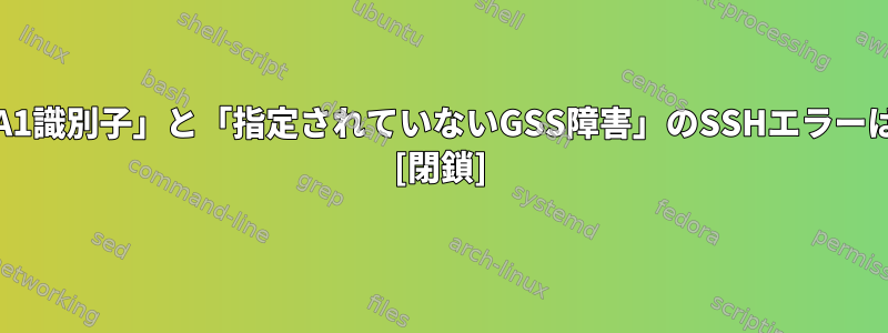 「無効なRSA1識別子」と「指定されていないGSS障害」のSSHエラーは何ですか？ [閉鎖]