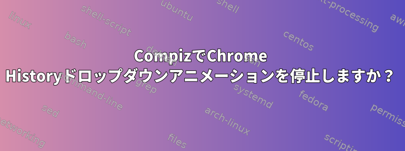 CompizでChrome Historyドロップダウンアニメーションを停止しますか？