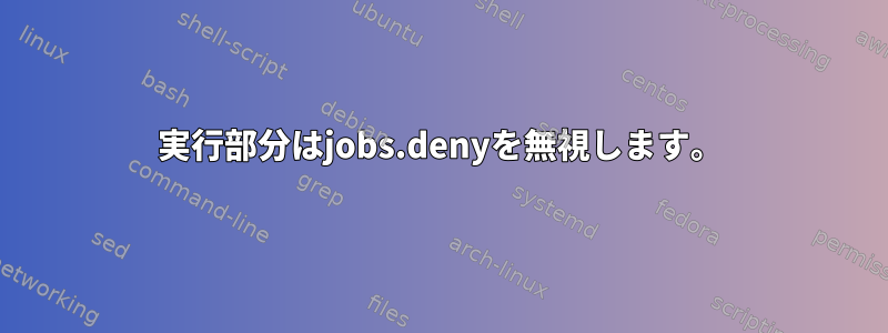 実行部分はjobs.denyを無視します。