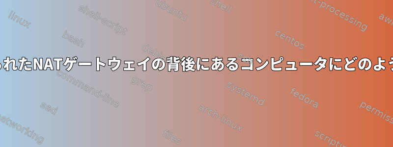 私が管理していない限られたNATゲートウェイの背後にあるコンピュータにどのようにアクセスしますか？