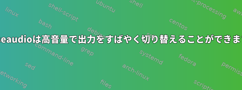 Pulseaudioは高音量で出力をすばやく切り替えることができます。