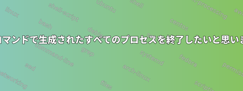 次のコマンドで生成されたすべてのプロセスを終了したいと思います。