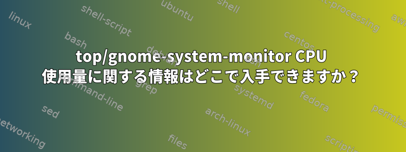 top/gnome-system-monitor CPU 使用量に関する情報はどこで入手できますか？