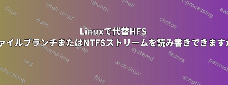 Linuxで代替HFS +ファイルブランチまたはNTFSストリームを読み書きできますか？