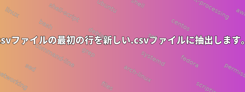 .csvファイルの最初の行を新しい.csvファイルに抽出します。